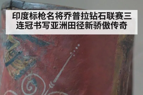 印度标枪名将乔普拉钻石联赛三连冠书写亚洲田径新骄傲传奇