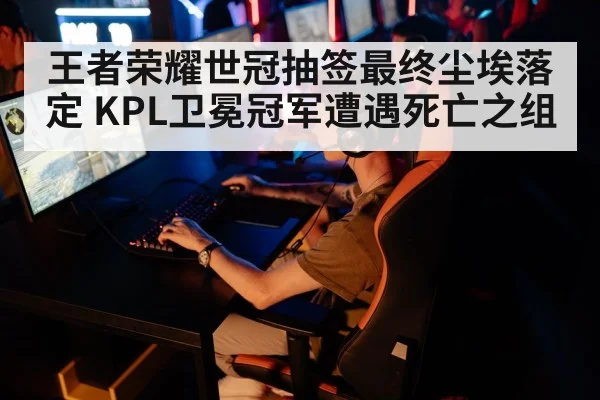 王者荣耀世冠抽签最终尘埃落定 KPL卫冕冠军遭遇死亡之组