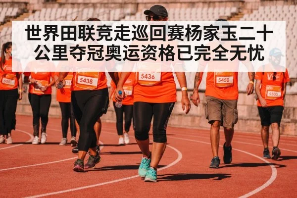 世界田联竞走巡回赛杨家玉二十公里夺冠奥运资格已完全无忧