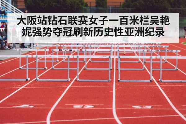 大阪站钻石联赛女子一百米栏吴艳妮强势夺冠刷新历史性亚洲纪录
