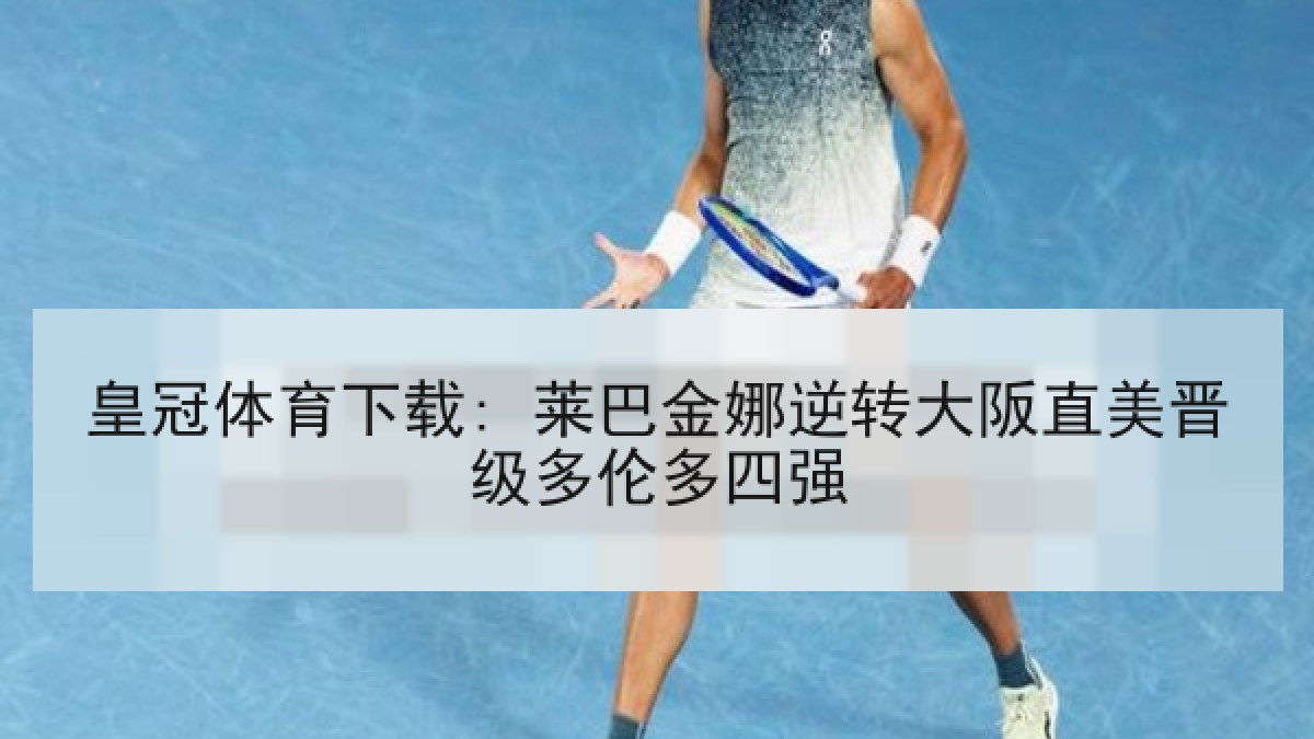 皇冠体育下载: 莱巴金娜逆转大阪直美晋级多伦多四强
