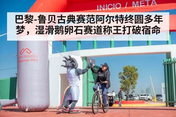 巴黎-鲁贝古典赛范阿尔特终圆多年梦，湿滑鹅卵石赛道称王打破宿命