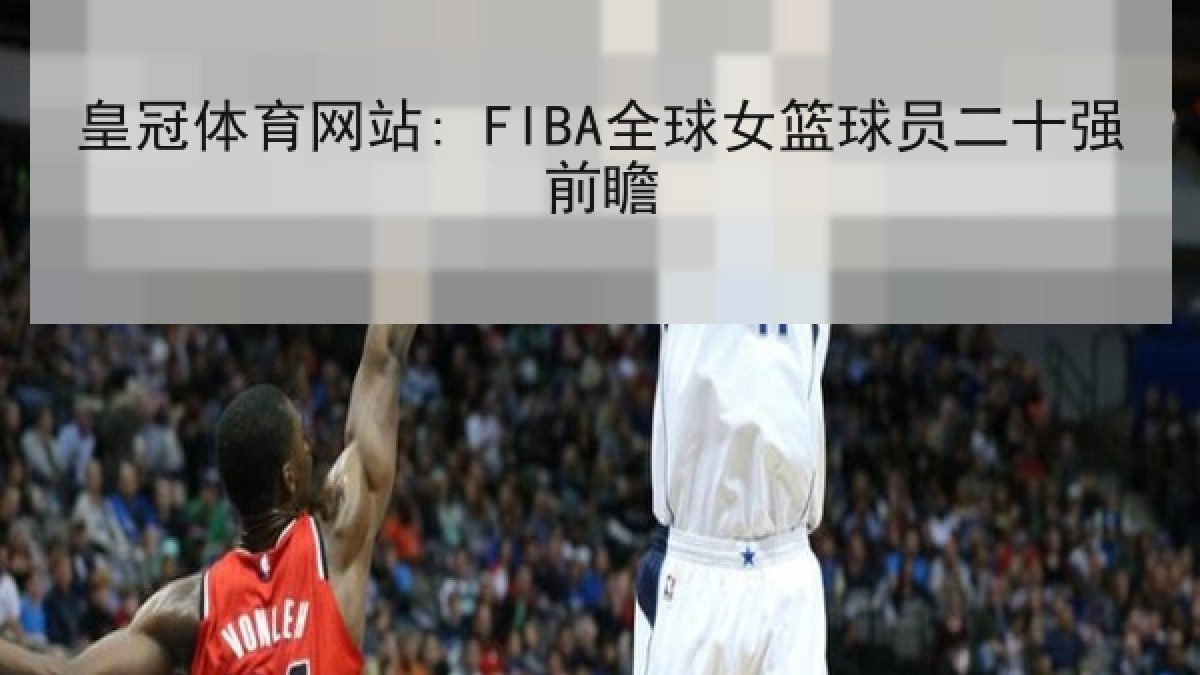 皇冠体育网站: FIBA全球女篮球员二十强前瞻