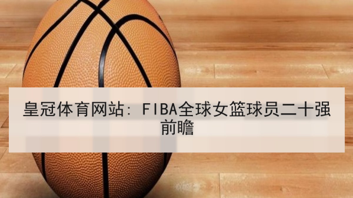 皇冠体育网站: FIBA全球女篮球员二十强前瞻