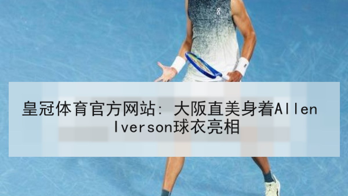 皇冠体育官方网站: 大阪直美身着Allen Iverson球衣亮相